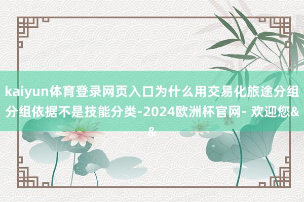 kaiyun体育登录网页入口　　为什么用交易化旅途分组　　分