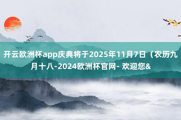 开云欧洲杯app庆典将于2025年11月7日（农历九月十八-