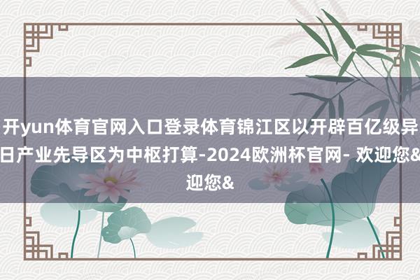 开yun体育官网入口登录体育锦江区以开辟百亿级异日产业先导区