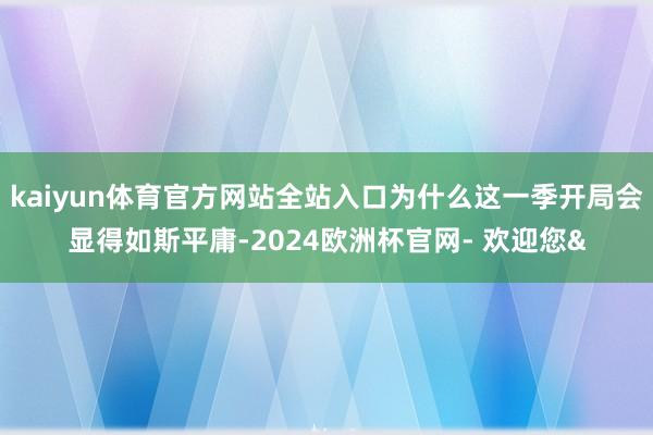 kaiyun体育官方网站全站入口为什么这一季开局会显得如斯平