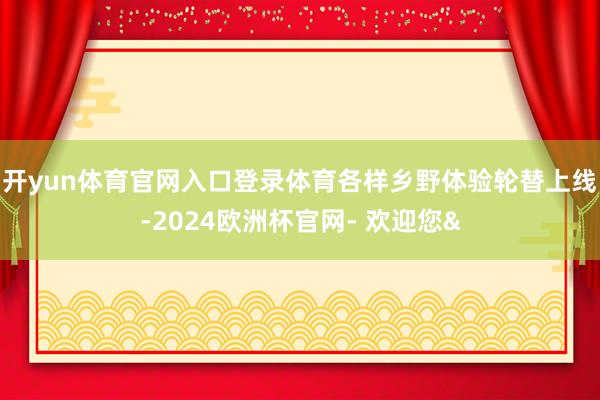 开yun体育官网入口登录体育各样乡野体验轮替上线-2024欧