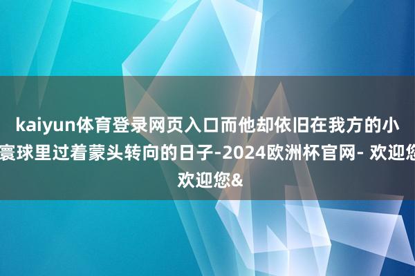 kaiyun体育登录网页入口而他却依旧在我方的小小寰球里过着