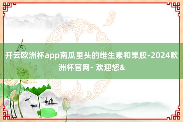 开云欧洲杯app南瓜里头的维生素和果胶-2024欧洲杯官网-