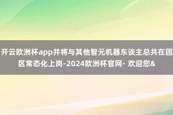 开云欧洲杯app并将与其他智元机器东谈主总共在园区常态化上岗