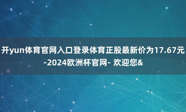 开yun体育官网入口登录体育正股最新价为17.67元-202