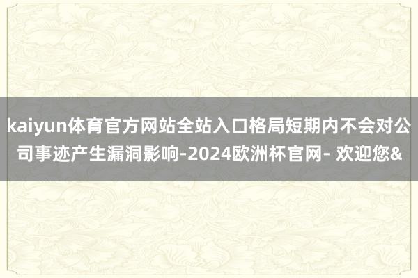 kaiyun体育官方网站全站入口格局短期内不会对公司事迹产生
