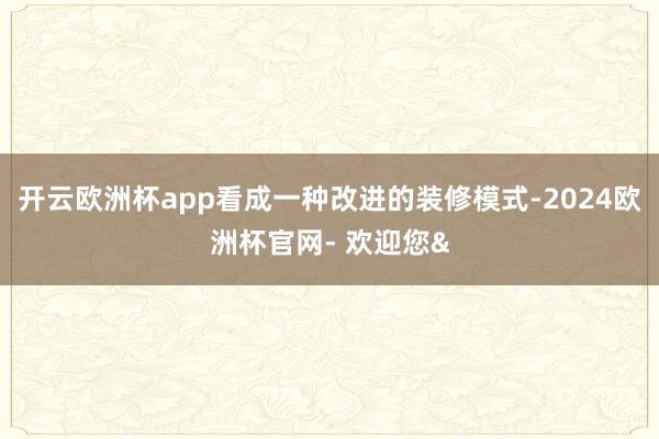 开云欧洲杯app看成一种改进的装修模式-2024欧洲杯官网-