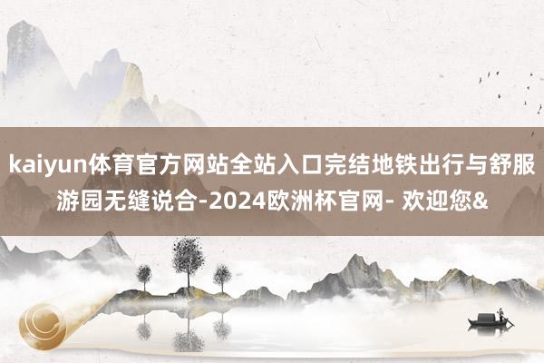 kaiyun体育官方网站全站入口完结地铁出行与舒服游园无缝说