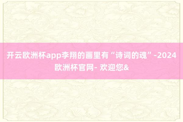 开云欧洲杯app李翔的画里有“诗词的魂”-2024欧洲杯官网