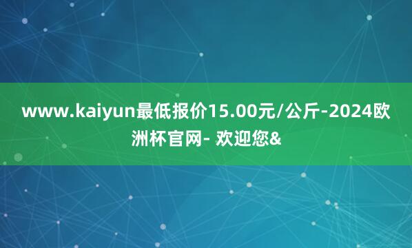 www.kaiyun最低报价15.00元/公斤-2024欧洲