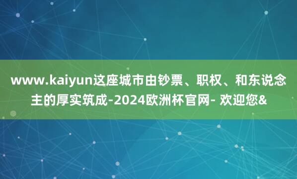 www.kaiyun这座城市由钞票、职权、和东说念主的厚实筑