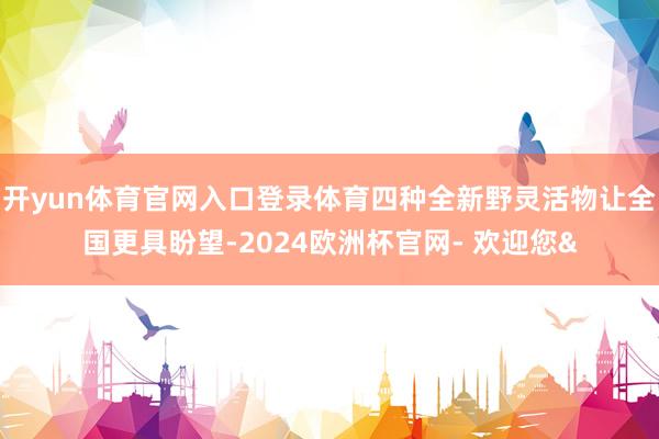 开yun体育官网入口登录体育四种全新野灵活物让全国更具盼望-