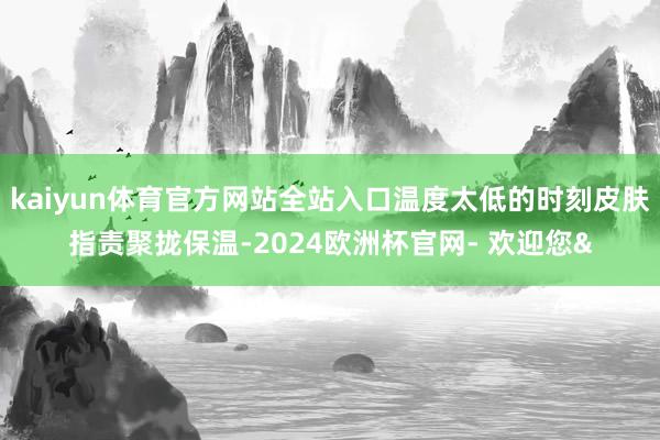kaiyun体育官方网站全站入口温度太低的时刻皮肤指责聚拢保
