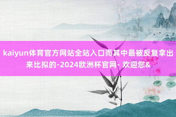 kaiyun体育官方网站全站入口而其中最被反复拿出来比拟的-