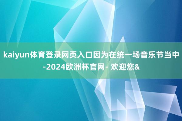 kaiyun体育登录网页入口因为在统一场音乐节当中-2024