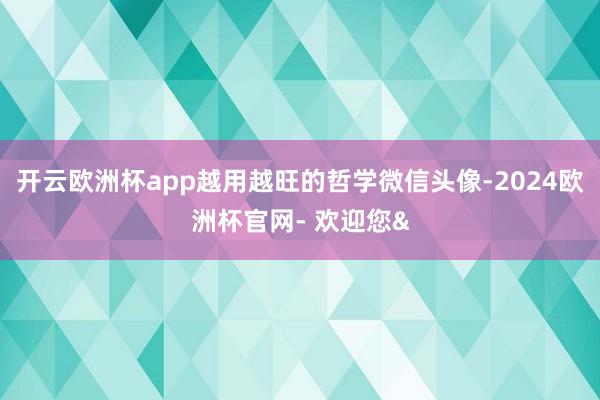 开云欧洲杯app越用越旺的哲学微信头像-2024欧洲杯官网-