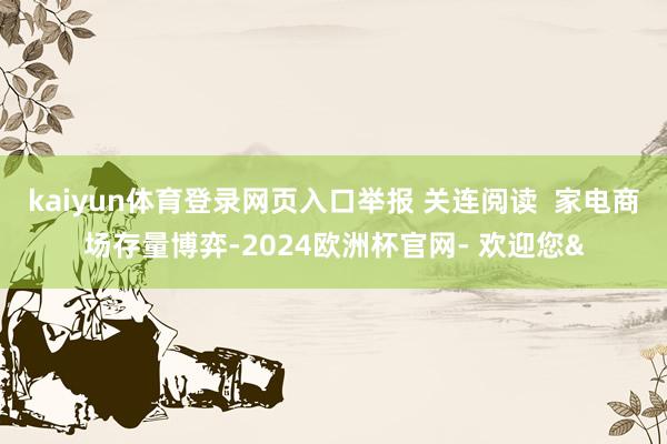 kaiyun体育登录网页入口举报 关连阅读  家电商场存量博