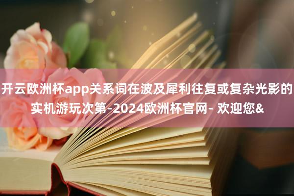 开云欧洲杯app关系词在波及犀利往复或复杂光影的实机游玩次第