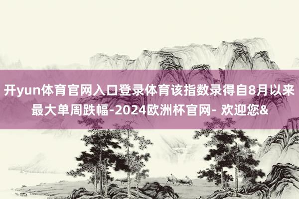 开yun体育官网入口登录体育该指数录得自8月以来最大单周跌幅