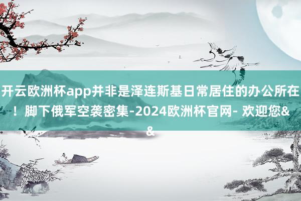 开云欧洲杯app并非是泽连斯基日常居住的办公所在！脚下俄军空