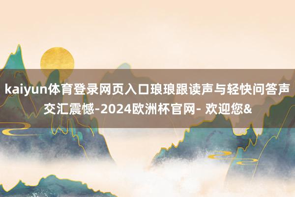 kaiyun体育登录网页入口琅琅跟读声与轻快问答声交汇震憾-2024欧洲杯官网- 欢迎您&
