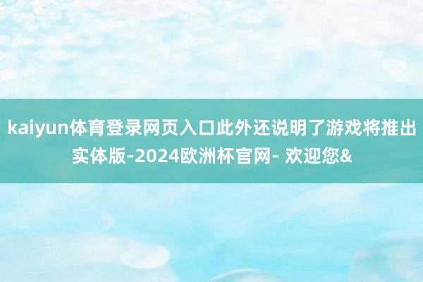 kaiyun体育登录网页入口此外还说明了游戏将推出实体版-2