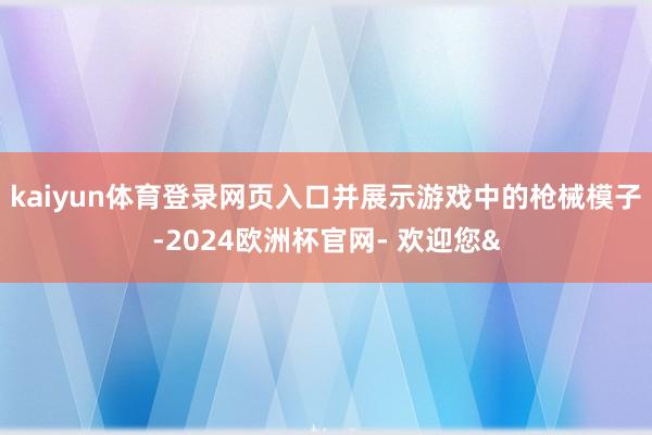 kaiyun体育登录网页入口并展示游戏中的枪械模子-2024