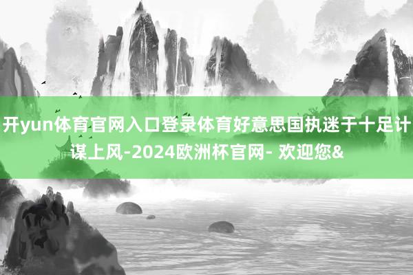 开yun体育官网入口登录体育好意思国执迷于十足计谋上风-20