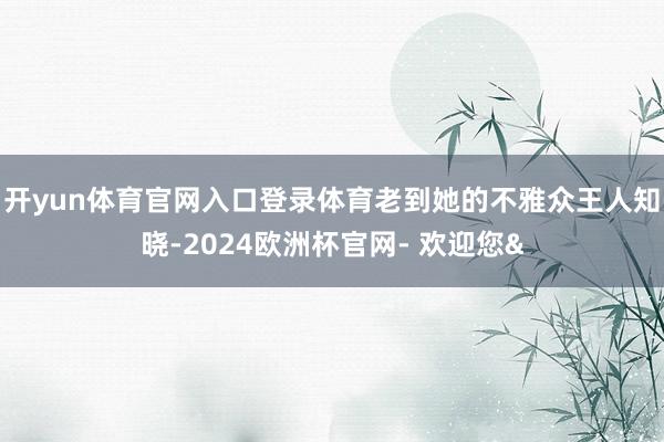 开yun体育官网入口登录体育老到她的不雅众王人知晓-2024