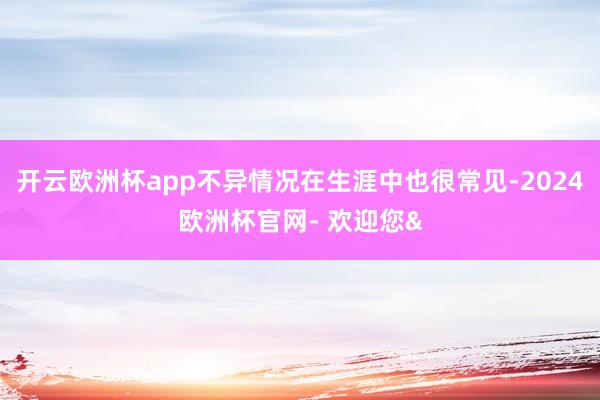 开云欧洲杯app不异情况在生涯中也很常见-2024欧洲杯官网