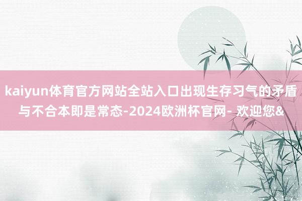 kaiyun体育官方网站全站入口出现生存习气的矛盾与不合本即