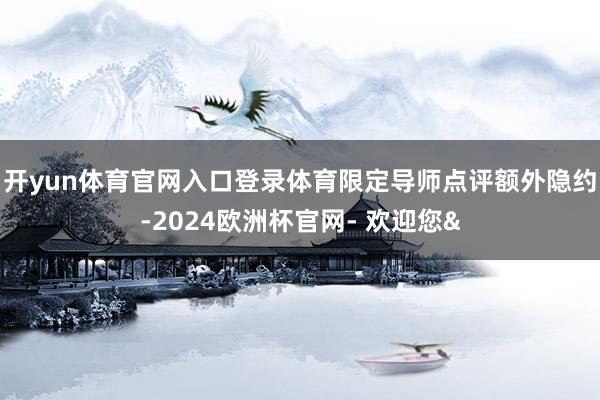 开yun体育官网入口登录体育限定导师点评额外隐约-2024欧