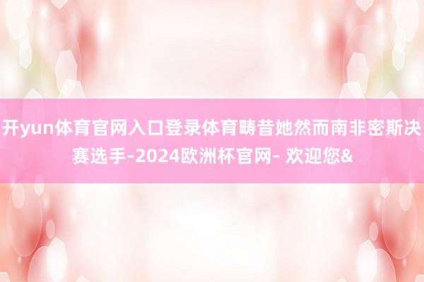 开yun体育官网入口登录体育畴昔她然而南非密斯决赛选手-20