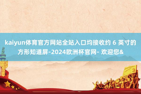 kaiyun体育官方网站全站入口均接收约 6 英寸的方形知道