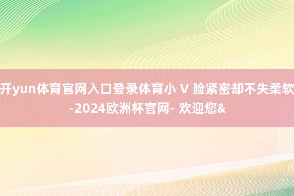 开yun体育官网入口登录体育小 V 脸紧密却不失柔软-202