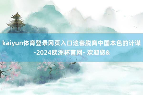 kaiyun体育登录网页入口这套脱离中国本色的计谋-2024