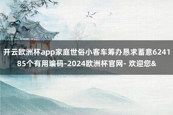 开云欧洲杯app家庭世俗小客车筹办恳求蓄意624185个有用