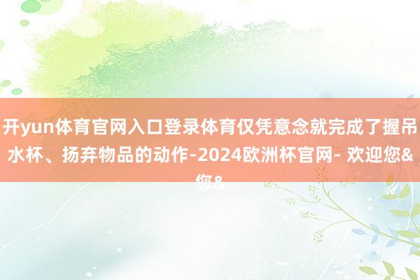 开yun体育官网入口登录体育仅凭意念就完成了握吊水杯、扬弃物