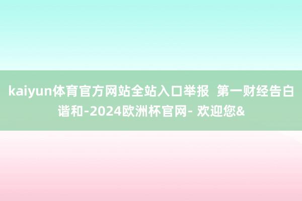 kaiyun体育官方网站全站入口举报  第一财经告白谐和-2