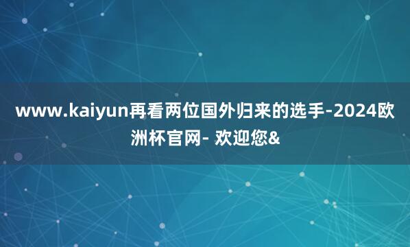 www.kaiyun再看两位国外归来的选手-2024欧洲杯官
