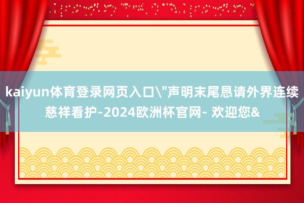 kaiyun体育登录网页入口＂声明末尾恳请外界连续慈祥看护-