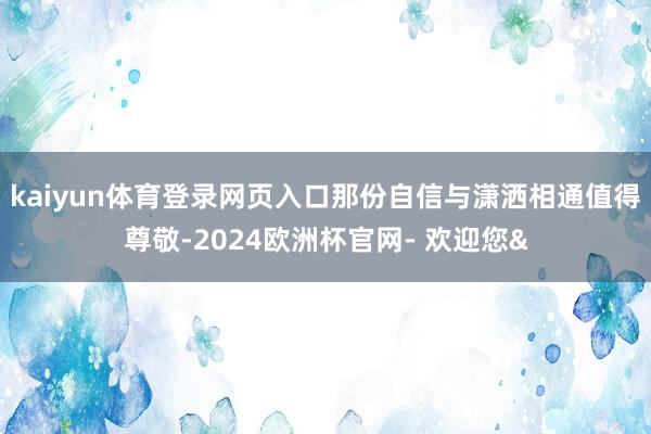 kaiyun体育登录网页入口那份自信与潇洒相通值得尊敬-20