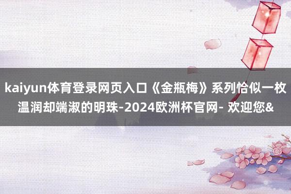kaiyun体育登录网页入口《金瓶梅》系列恰似一枚温润却端淑