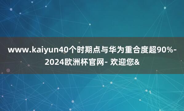 www.kaiyun40个时期点与华为重合度超90%-202