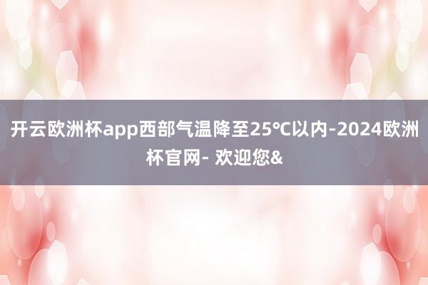 开云欧洲杯app西部气温降至25℃以内-2024欧洲杯官网-