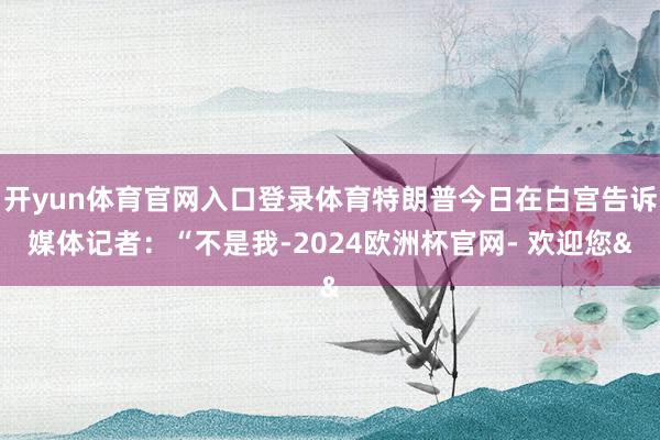 开yun体育官网入口登录体育特朗普今日在白宫告诉媒体记者：“