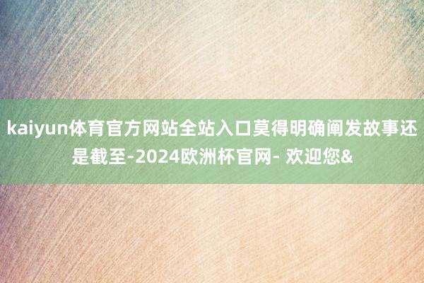 kaiyun体育官方网站全站入口莫得明确阐发故事还是截至-2