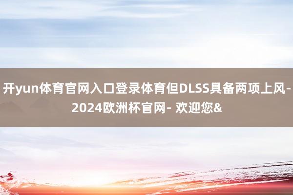 开yun体育官网入口登录体育但DLSS具备两项上风-2024
