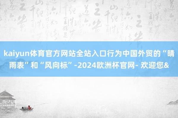 kaiyun体育官方网站全站入口行为中国外贸的“晴雨表”和“