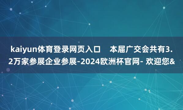 kaiyun体育登录网页入口    本届广交会共有3.2万家
